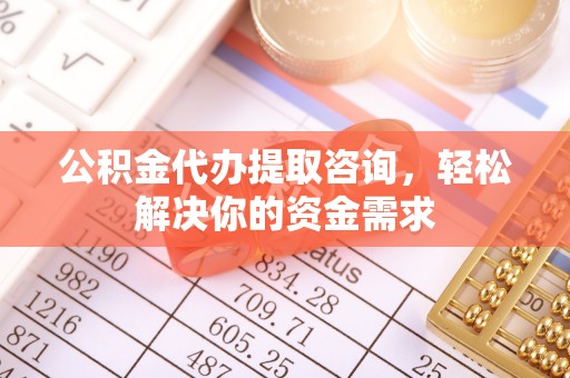 丹巴公积金代办提取咨询，轻松解决你的资金需求