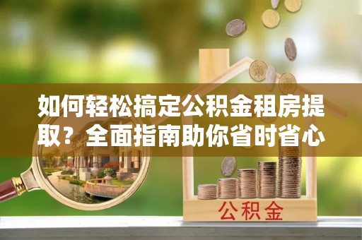 丹巴如何轻松搞定公积金租房提取？全面指南助你省时省心