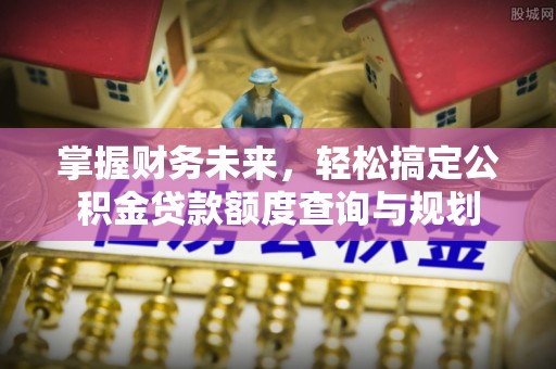丹巴掌握财务未来，轻松搞定公积金贷款额度查询与规划