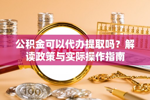 丹巴公积金可以代办提取吗？解读政策与实际操作指南
