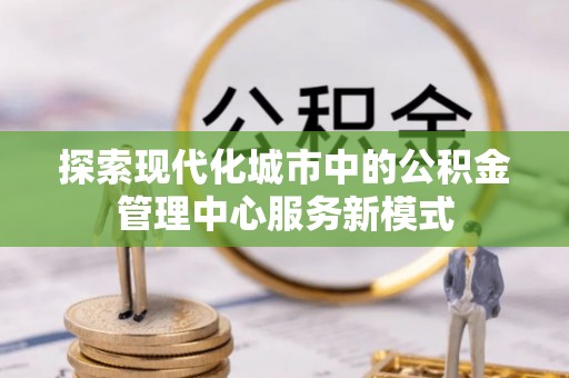 丹巴探索现代化城市中的公积金管理中心服务新模式