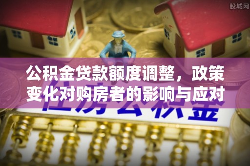 丹巴公积金贷款额度调整，政策变化对购房者的影响与应对策略