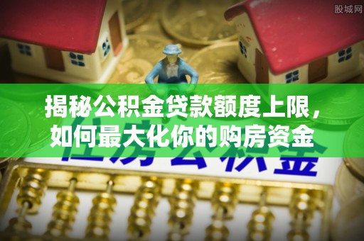 丹巴揭秘公积金贷款额度上限，如何最大化你的购房资金