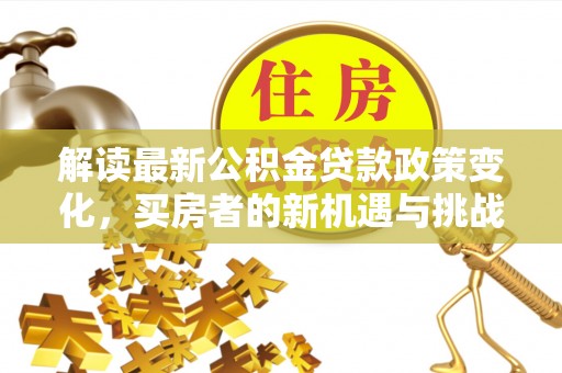 丹巴解读最新公积金贷款政策变化，买房者的新机遇与挑战