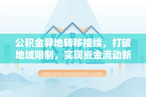 丹巴公积金异地转移接续，打破地域限制，实现资金流动新纪元