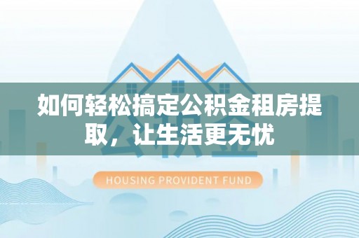 丹巴如何轻松搞定公积金租房提取，让生活更无忧