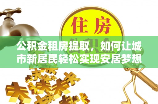 丹巴公积金租房提取，如何让城市新居民轻松实现安居梦想