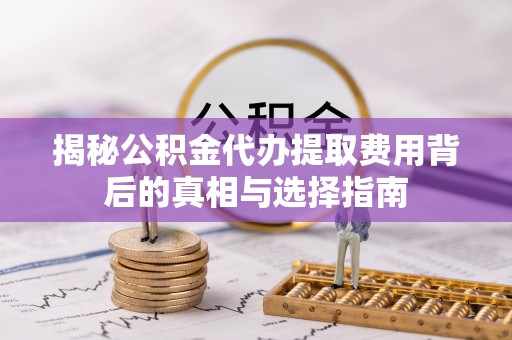 丹巴揭秘公积金代办提取费用背后的真相与选择指南