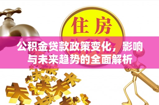 丹巴公积金贷款政策变化，影响与未来趋势的全面解析