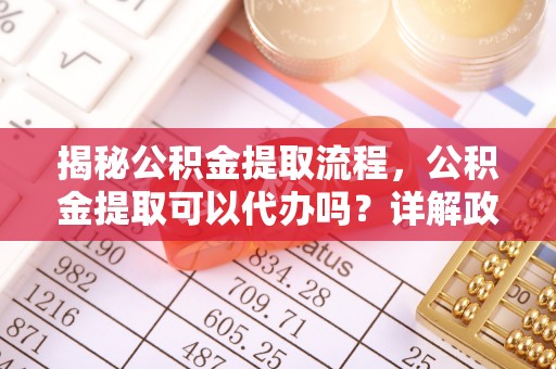丹巴揭秘公积金提取流程，公积金提取可以代办吗？详解政策与实操技巧