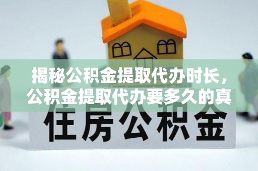 丹巴揭秘公积金提取代办时长，公积金提取代办要多久的真相与攻略