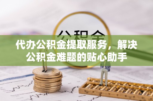丹巴代办公积金提取服务，解决公积金难题的贴心助手