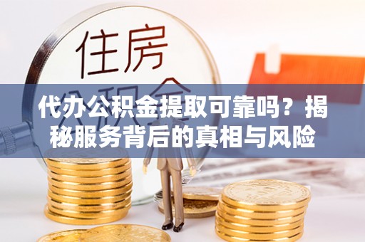 丹巴代办公积金提取可靠吗？揭秘服务背后的真相与风险