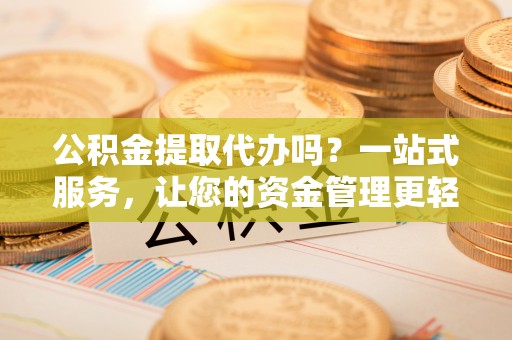 丹巴公积金提取代办吗？一站式服务，让您的资金管理更轻松