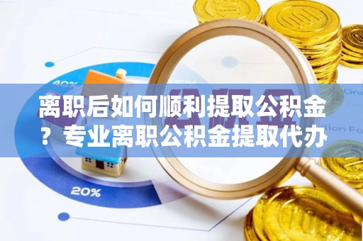 丹巴离职后如何顺利提取公积金？专业离职公积金提取代办服务指南