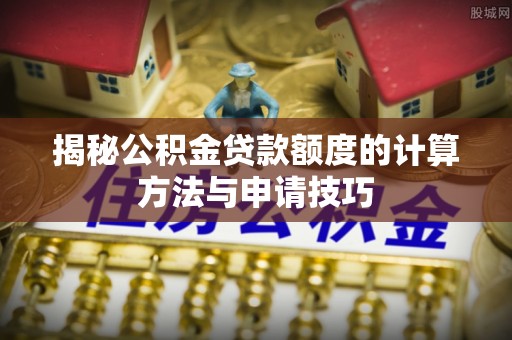 丹巴揭秘公积金贷款额度的计算方法与申请技巧