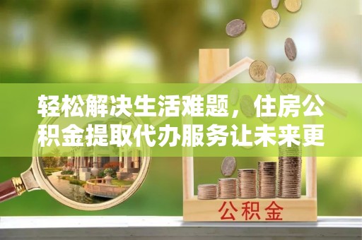 丹巴轻松解决生活难题，住房公积金提取代办服务让未来更安心