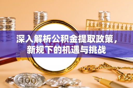 丹巴深入解析公积金提取政策，新规下的机遇与挑战