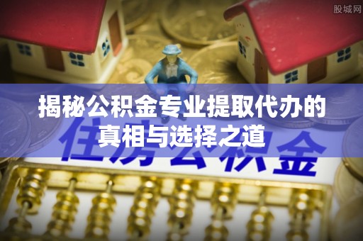 丹巴揭秘公积金专业提取代办的真相与选择之道