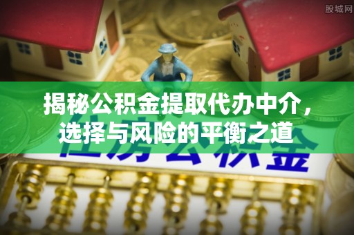丹巴揭秘公积金提取代办中介，选择与风险的平衡之道