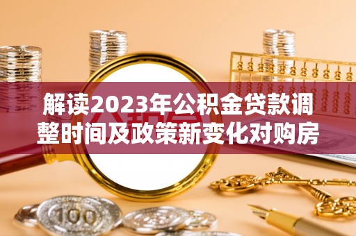 丹巴解读2023年公积金贷款调整时间及政策新变化对购房的影响