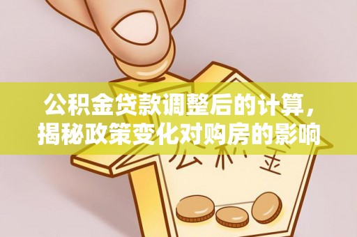 丹巴公积金贷款调整后的计算，揭秘政策变化对购房的影响