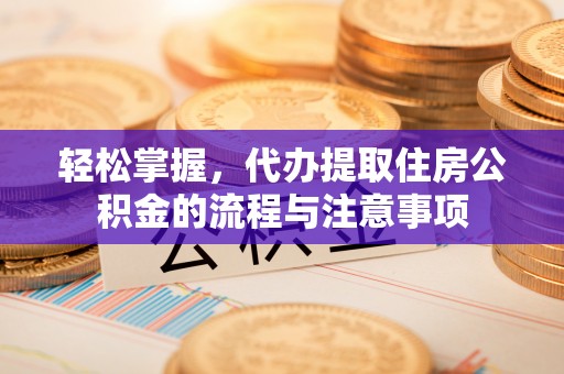 丹巴轻松掌握，代办提取住房公积金的流程与注意事项