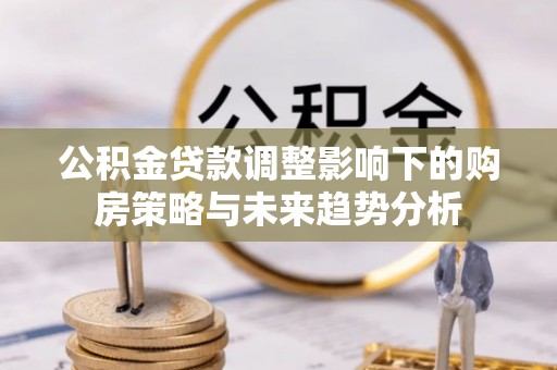 丹巴公积金贷款调整影响下的购房策略与未来趋势分析