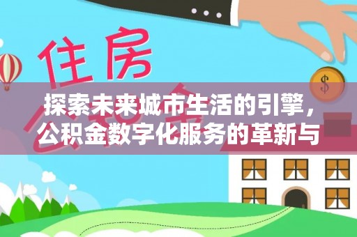 丹巴探索未来城市生活的引擎，公积金数字化服务的革新与实践