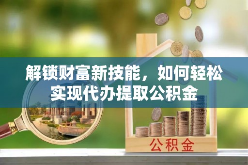 丹巴解锁财富新技能，如何轻松实现代办提取公积金