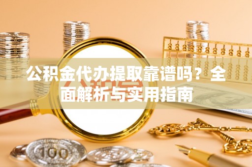 丹巴公积金代办提取靠谱吗？全面解析与实用指南