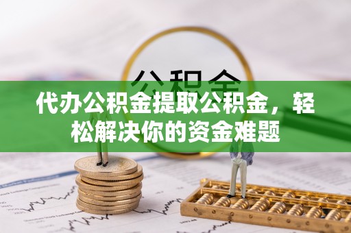 丹巴代办公积金提取公积金，轻松解决你的资金难题