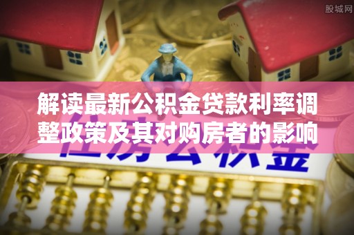 丹巴解读最新公积金贷款利率调整政策及其对购房者的影响