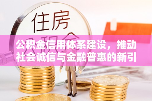 丹巴公积金信用体系建设，推动社会诚信与金融普惠的新引擎