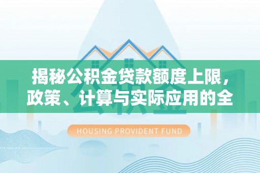 丹巴揭秘公积金贷款额度上限，政策、计算与实际应用的全面解析