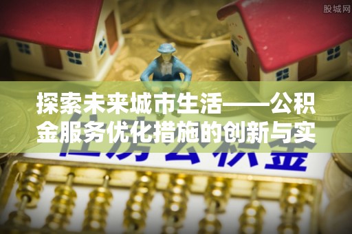 丹巴探索未来城市生活——公积金服务优化措施的创新与实践