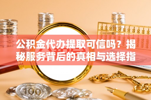 丹巴公积金代办提取可信吗？揭秘服务背后的真相与选择指南