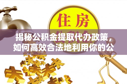 丹巴揭秘公积金提取代办政策，如何高效合法地利用你的公积金