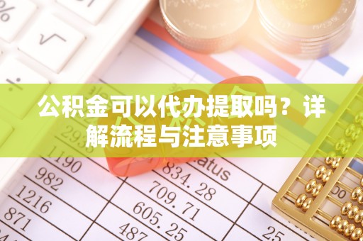 丹巴公积金可以代办提取吗？详解流程与注意事项
