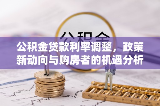 丹巴公积金贷款利率调整，政策新动向与购房者的机遇分析