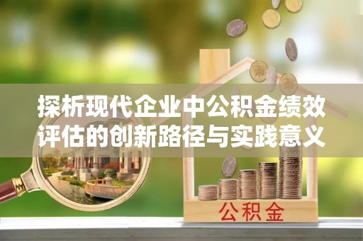 丹巴探析现代企业中公积金绩效评估的创新路径与实践意义