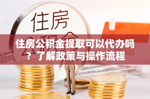 丹巴住房公积金提取可以代办吗？了解政策与操作流程