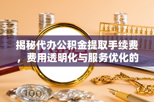 丹巴揭秘代办公积金提取手续费，费用透明化与服务优化的关键