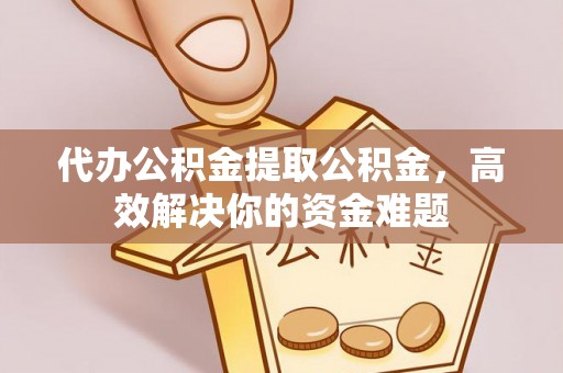丹巴代办公积金提取公积金，高效解决你的资金难题