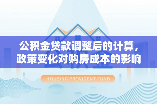 丹巴公积金贷款调整后的计算，政策变化对购房成本的影响与应对策略
