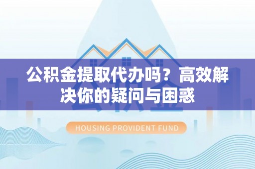 丹巴公积金提取代办吗？高效解决你的疑问与困惑