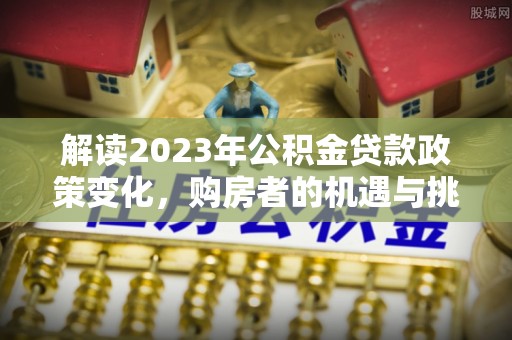 丹巴解读2023年公积金贷款政策变化，购房者的机遇与挑战