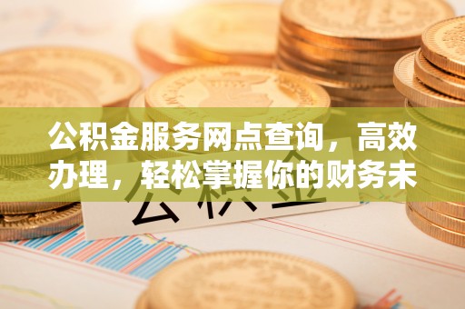 丹巴公积金服务网点查询，高效办理，轻松掌握你的财务未来