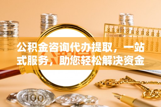 丹巴公积金咨询代办提取，一站式服务，助您轻松解决资金难题