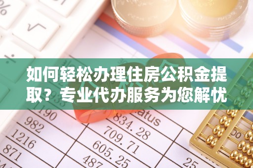 丹巴如何轻松办理住房公积金提取？专业代办服务为您解忧